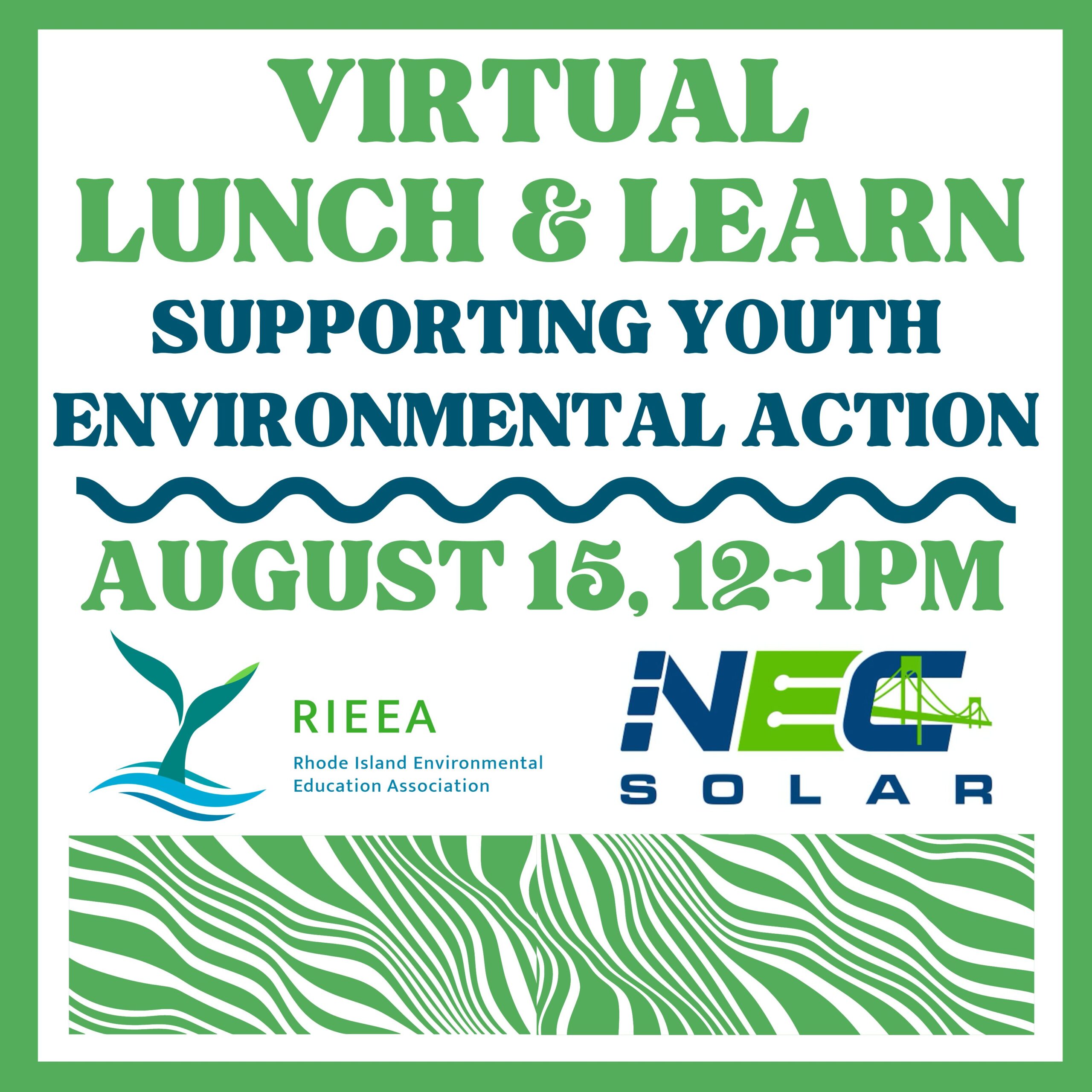 Square white graphic with green and blue text on it. Green border and swirly decorative strip at the bottom of the square. Text reads: "Virtual Lunch & Learn: Supporting Youth Environmental Action. August 15, 12-1PM. RIEEA Rhode Island Environmental Education Association, NEC Solar." Logos for RIEEA (a whale tail/seed in cool colors) and NEC (acronym decorated with a bridge) are below the text. 